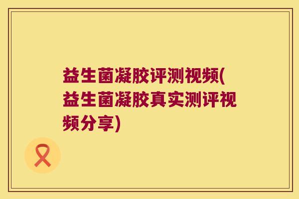 益生菌凝胶评测视频(益生菌凝胶真实测评视频分享) 益生菌凝胶评测视频(益生菌凝胶真实测评视频分享)