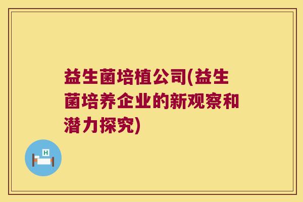 益生菌培植公司(益生菌培养企业的新观察和潜力探究)