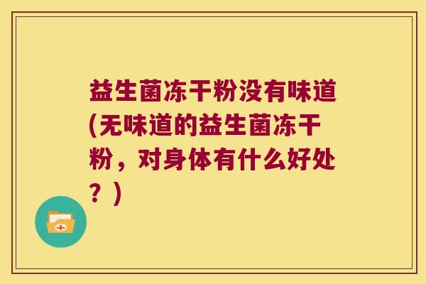 益生菌冻干粉没有味道(无味道的益生菌冻干粉,对身体有什么好处?) 益生菌冻干粉没有味道(无味道的益生菌冻干粉,对身体有什么好处?)