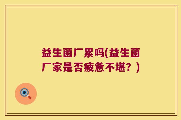 益生菌厂累吗(益生菌厂家是否疲惫不堪？)