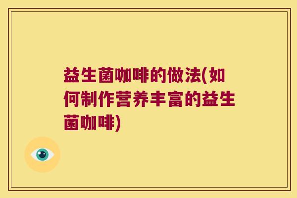 益生菌咖啡的做法(如何制作营养丰富的益生菌咖啡)