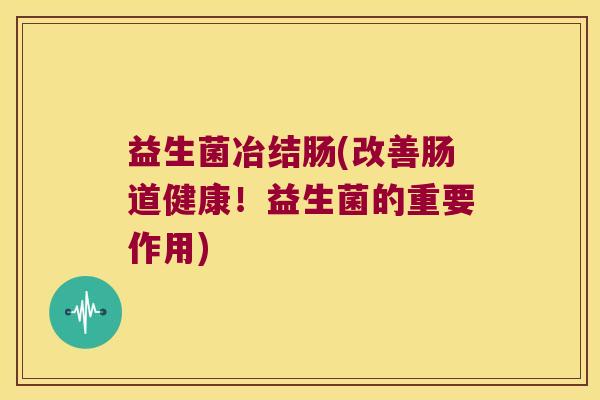 益生菌冶结肠(改善肠道健康！益生菌的重要作用)
