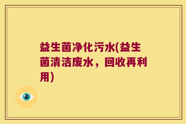 益生菌净化污水(益生菌清洁废水,回收再利用) 益生菌净化污水(益生菌清洁废水,回收再利用)