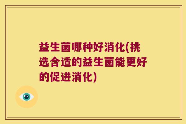 益生菌哪种好消化(挑选合适的益生菌能更好的促进消化)