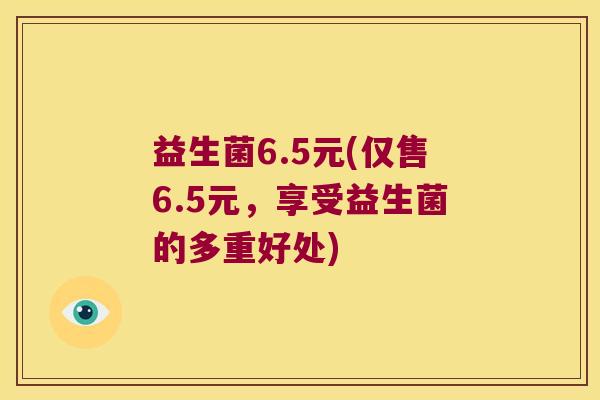 益生菌6.5元(仅售6.5元，享受益生菌的多重好处)
