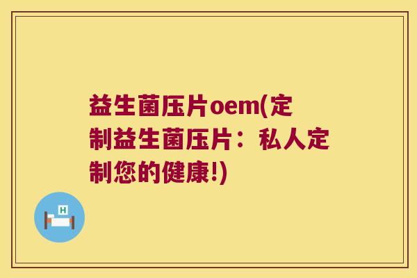 益生菌压片oem(定制益生菌压片:私人定制您的健康!) 益生菌压片oem(定制益生菌压片:私人定制您的健康!)