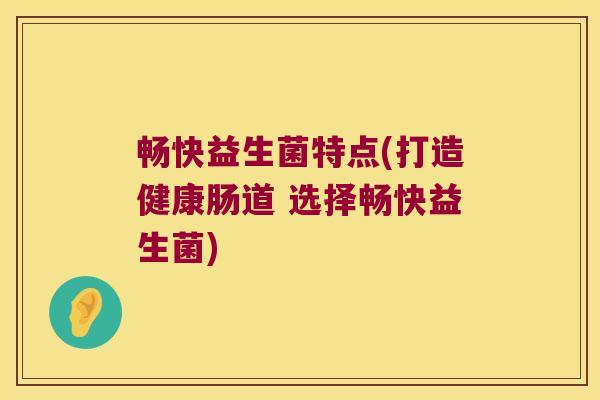 畅快益生菌特点(打造健康肠道 选择畅快益生菌)