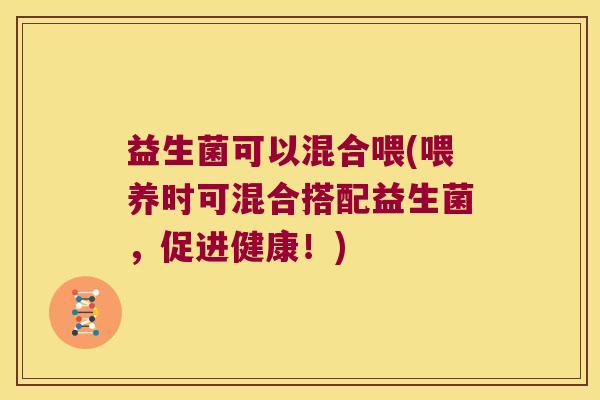 益生菌可以混合喂(喂养时可混合搭配益生菌，促进健康！)