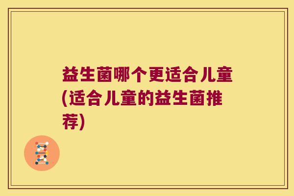 益生菌哪个更适合儿童(适合儿童的益生菌推荐)