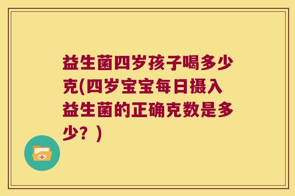 益生菌四岁孩子喝多少克(四岁宝宝每日摄入益生菌的正确克数是多少？)