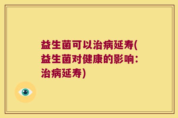 益生菌可以延寿(益生菌对健康的影响:延寿) 益生菌可以延寿(益生菌对健康的影响:延寿)