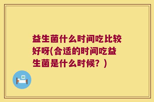 益生菌什么时间吃比较好呀(合适的时间吃益生菌是什么时候?) 益生菌什么时间吃比较好呀(合适的时间吃益生菌是什么时候?)