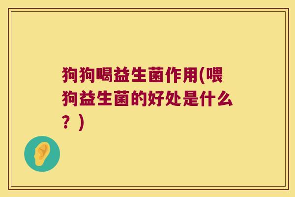 狗狗喝益生菌作用(喂狗益生菌的好处是什么？)