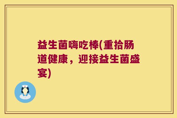 益生菌嗨吃棒(重拾肠道健康，迎接益生菌盛宴)