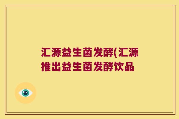 汇源益生菌发酵(汇源推出益生菌发酵饮品 汇源益生菌发酵(汇源推出益生菌发酵饮品
