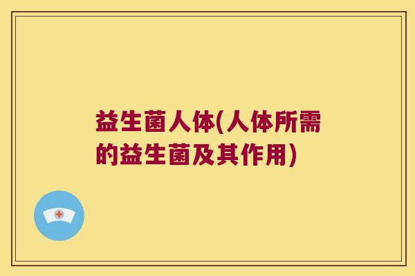 益生菌人体(人体所需的益生菌及其作用) 益生菌人体(人体所需的益生菌及其作用)