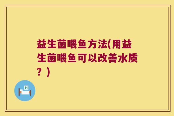 益生菌喂鱼方法(用益生菌喂鱼可以改善水质？)