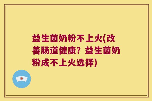 益生菌奶粉不上火(改善肠道健康？益生菌奶粉成不上火选择)