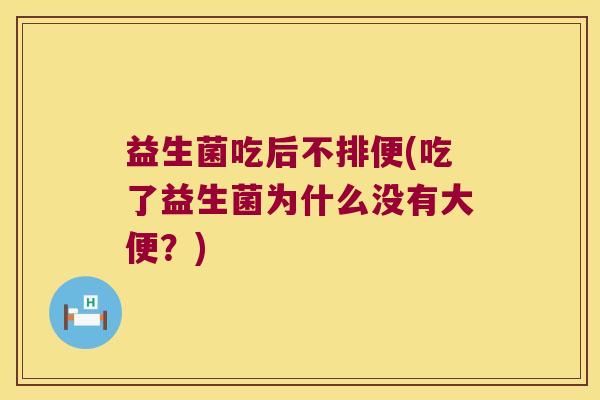 益生菌吃后不排便(吃了益生菌为什么没有大便？)