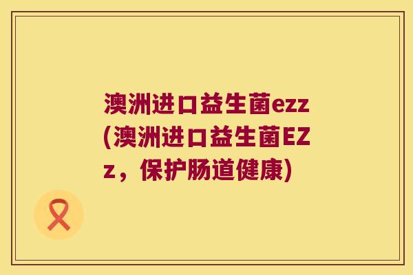 澳洲进口益生菌ezz(澳洲进口益生菌EZz，保护肠道健康)