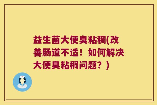 益生菌大便臭粘稠(改善肠道不适！如何解决大便臭粘稠问题？)
