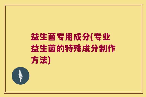 益生菌专用成分(专业益生菌的特殊成分制作方法)