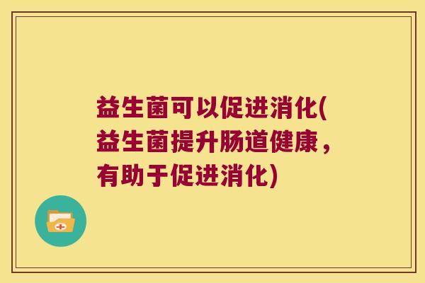 益生菌可以促进消化(益生菌提升肠道健康，有助于促进消化)