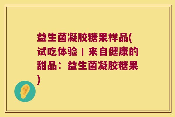 益生菌凝胶糖果样品(试吃体验丨来自健康的甜品：益生菌凝胶糖果)