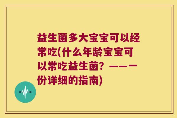 益生菌多大宝宝可以经常吃(什么年龄宝宝可以常吃益生菌？——一份详细的指南)