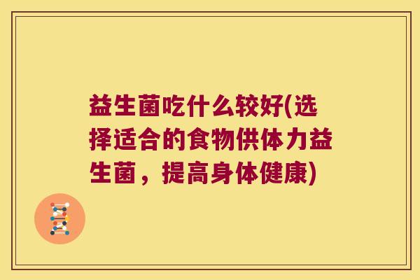 益生菌吃什么较好(选择适合的食物供体力益生菌,提高身体健康) 益生菌吃什么较好(选择适合的食物供体力益生菌,提高身体健康)