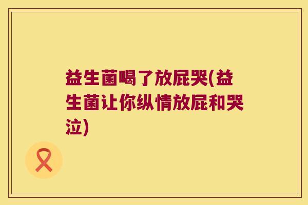 益生菌喝了放屁哭(益生菌让你纵情放屁和哭泣)