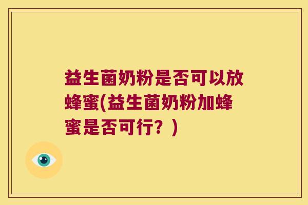 益生菌奶粉是否可以放蜂蜜(益生菌奶粉加蜂蜜是否可行？)