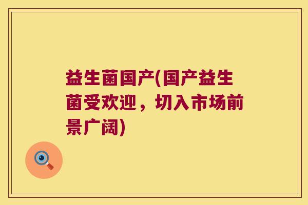 益生菌国产(国产益生菌受欢迎,切入市场前景广阔) 益生菌国产(国产益生菌受欢迎,切入市场前景广阔)