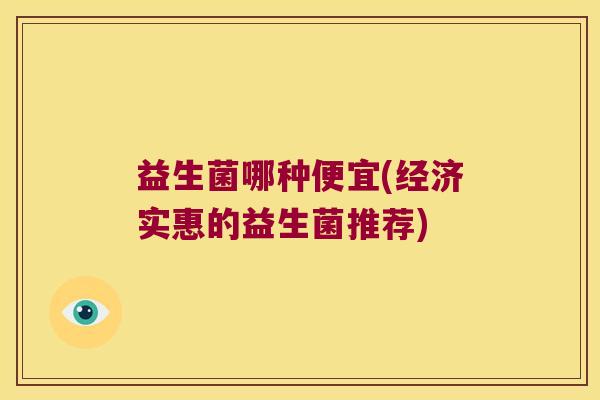 益生菌哪种便宜(经济实惠的益生菌推荐)