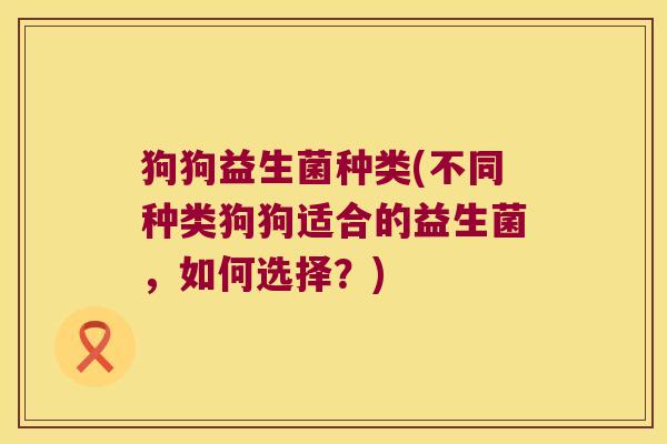 狗狗益生菌种类(不同种类狗狗适合的益生菌，如何选择？)