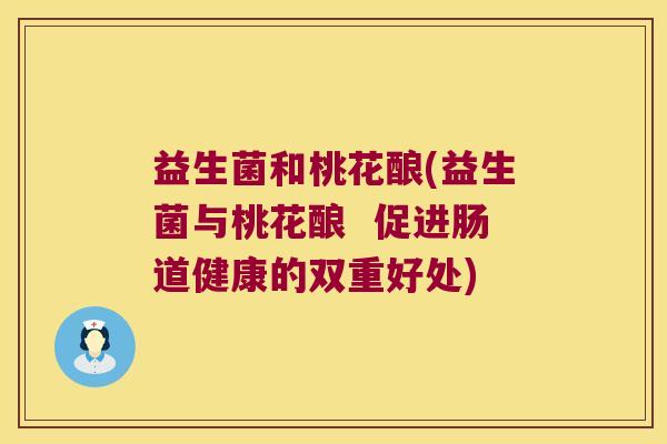 益生菌和桃花酿(益生菌与桃花酿 促进肠道健康的双重好处) 益生菌和桃花酿(益生菌与桃花酿 促进肠道健康的双重好处)