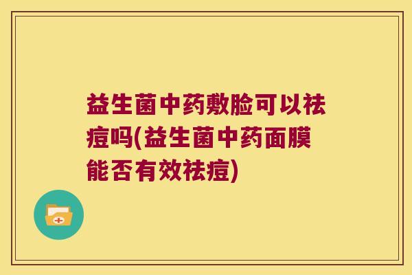 益生菌中药敷脸可以祛痘吗(益生菌中药面膜能否有效祛痘)