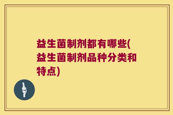 益生菌制剂都有哪些(益生菌制剂品种分类和特点)