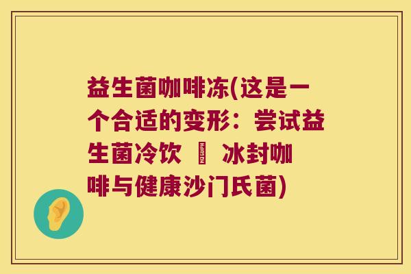 益生菌咖啡冻(这是一个合适的变形:尝试益生菌冷饮 – 冰封咖啡与健康沙门氏菌) 益生菌咖啡冻(这是一个合适的变形:尝试益生菌冷饮 – 冰封咖啡与健康沙门氏菌)