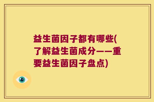 益生菌因子都有哪些(了解益生菌成分——重要益生菌因子盘点)