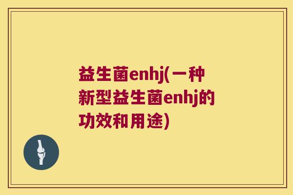 益生菌enhj(一种新型益生菌enhj的功效和用途)