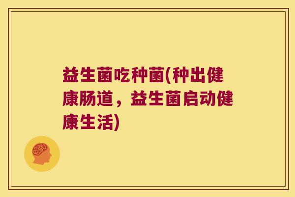 益生菌吃种菌(种出健康肠道,益生菌启动健康生活) 益生菌吃种菌(种出健康肠道,益生菌启动健康生活)