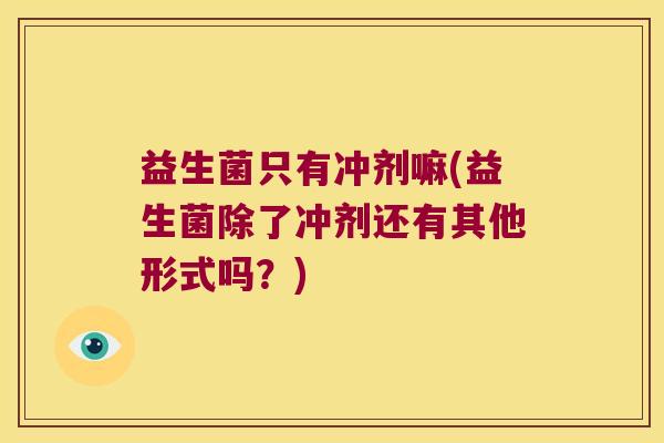 益生菌只有冲剂嘛(益生菌除了冲剂还有其他形式吗？)