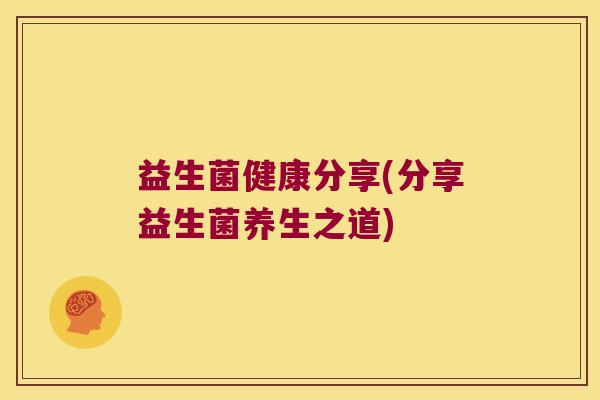 益生菌健康分享(分享益生菌养生之道) 益生菌健康分享(分享益生菌养生之道)