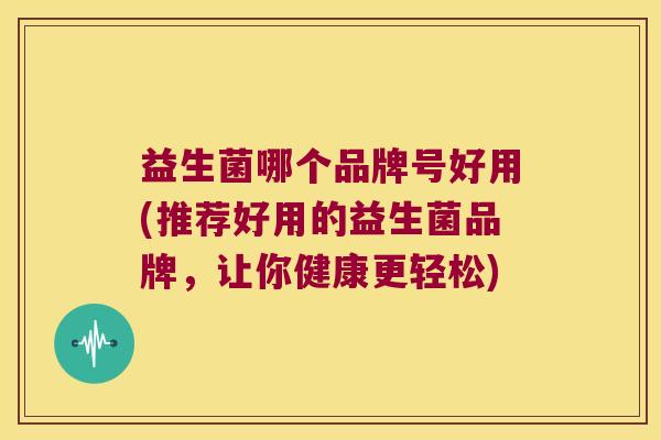 益生菌哪个品牌号好用(推荐好用的益生菌品牌,让你健康更轻松) 益生菌哪个品牌号好用(推荐好用的益生菌品牌,让你健康更轻松)