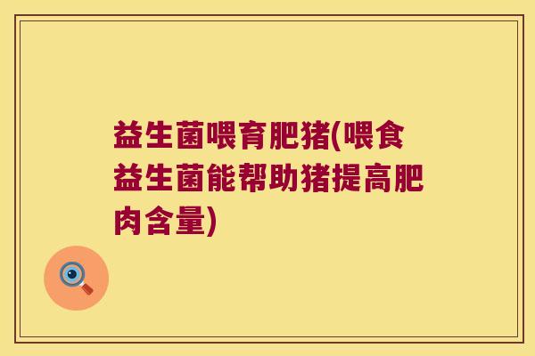 益生菌喂育肥猪(喂食益生菌能帮助猪提高肥肉含量)