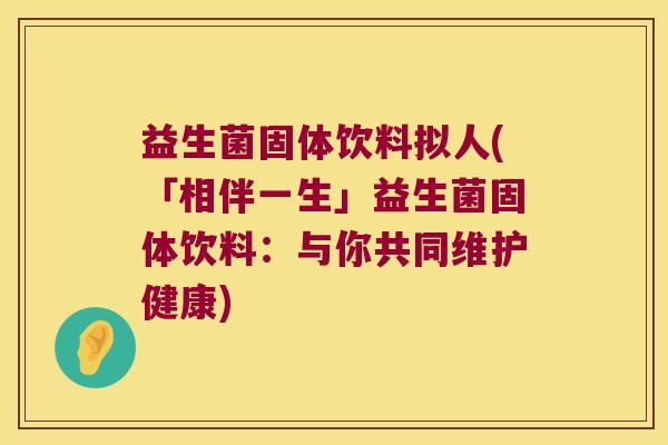 益生菌固体饮料拟人(「相伴一生」益生菌固体饮料：与你共同维护健康)