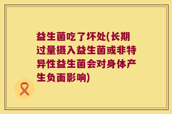 益生菌吃了坏处(长期过量摄入益生菌或非特异性益生菌会对身体产生负面影响) 益生菌吃了坏处(长期过量摄入益生菌或非特异性益生菌会对身体产生负面影响)