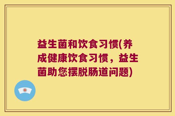益生菌和饮食习惯(养成健康饮食习惯，益生菌助您摆脱肠道问题)