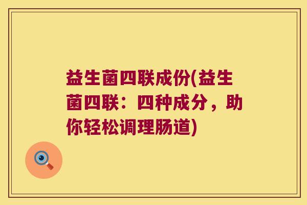 益生菌四联成份(益生菌四联：四种成分，助你轻松调理肠道)